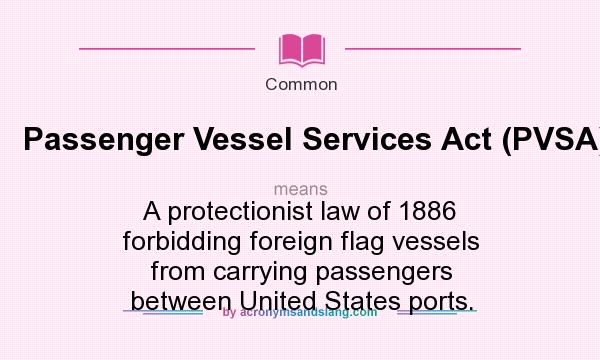 What does Passenger Vessel Services Act (PVSA). mean? It stands for A protectionist law of 1886 forbidding foreign flag vessels from carrying passengers between United States ports.