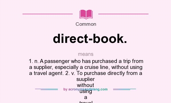 What does direct-book. mean? It stands for 1. n. A passenger who has purchased a trip from a supplier, especially a cruise line, without using a travel agent. 2. v. To purchase directly from a suuplier without using a travel agent. See also, d