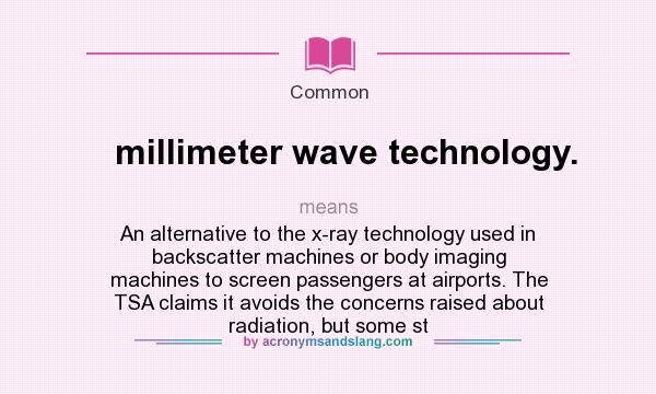 What does millimeter wave technology. mean? It stands for An alternative to the x-ray technology used in backscatter machines or body imaging machines to screen passengers at airports. The TSA claims it avoids the concerns raised about radiation, but some st