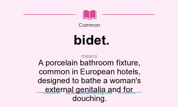 What does bidet. mean? It stands for A porcelain bathroom fixture, common in European hotels, designed to bathe a woman`s external genitalia and for douching.
