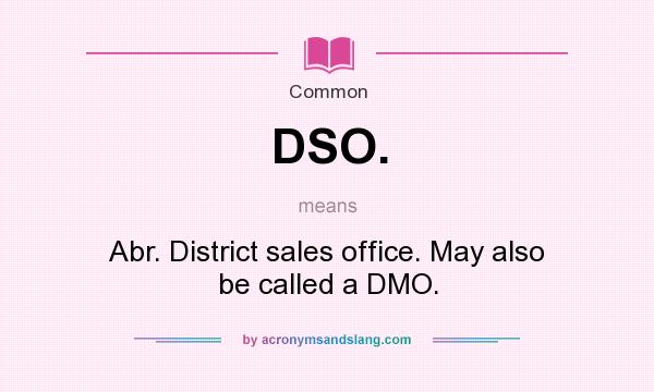What does DSO. mean? It stands for Abr. District sales office. May also be called a DMO.