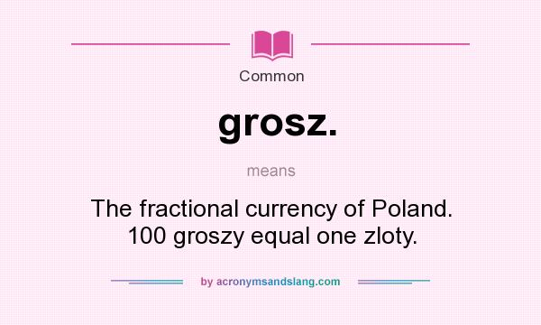 What does grosz. mean? It stands for The fractional currency of Poland. 100 groszy equal one zloty.