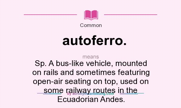 What does autoferro. mean? It stands for Sp. A bus-like vehicle, mounted on rails and sometimes featuring open-air seating on top, used on some railway routes in the Ecuadorian Andes.
