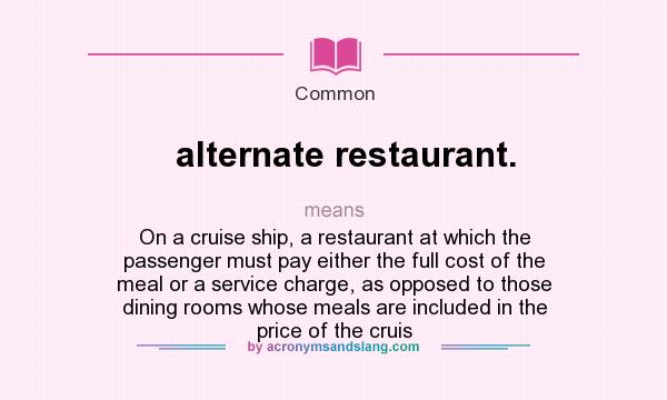 What does alternate restaurant. mean? It stands for On a cruise ship, a restaurant at which the passenger must pay either the full cost of the meal or a service charge, as opposed to those dining rooms whose meals are included in the price of the cruis