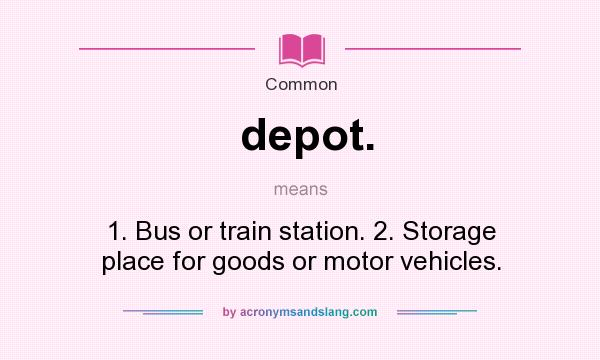 What does depot. mean? It stands for 1. Bus or train station. 2. Storage place for goods or motor vehicles.