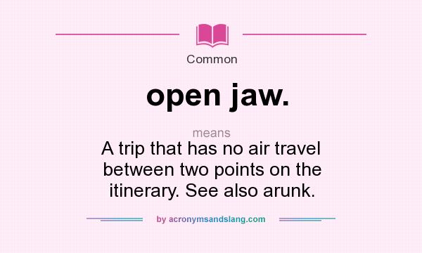 What does open jaw. mean? It stands for A trip that has no air travel between two points on the itinerary. See also arunk.