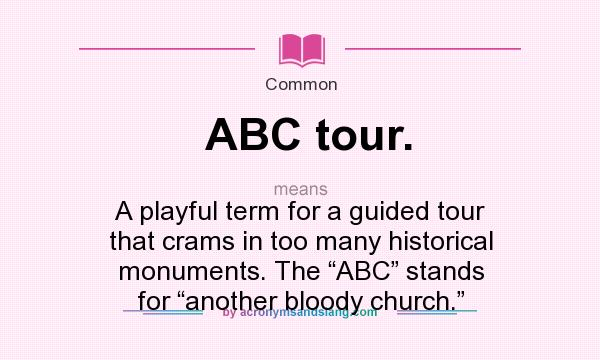 What does ABC tour. mean? It stands for A playful term for a guided tour that crams in too many historical monuments. The “ABC” stands for “another bloody church.”