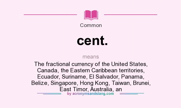 What does cent. mean? It stands for The fractional currency of the United States, Canada, the Eastern Caribbean territories, Ecuador, Suriname, El Salvador, Panama, Belize, Singapore, Hong Kong, Taiwan, Brunei, East Timor, Australia, an