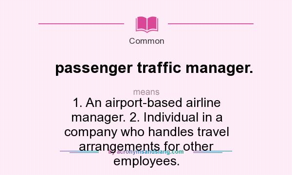What does passenger traffic manager. mean? It stands for 1. An airport-based airline manager. 2. Individual in a company who handles travel arrangements for other employees.