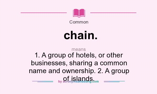 What does chain. mean? It stands for 1. A group of hotels, or other businesses, sharing a common name and ownership. 2. A group of islands.
