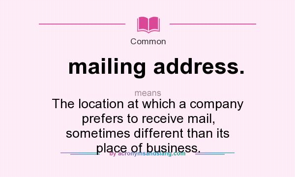 What does mailing address. mean? It stands for The location at which a company prefers to receive mail, sometimes different than its place of business.