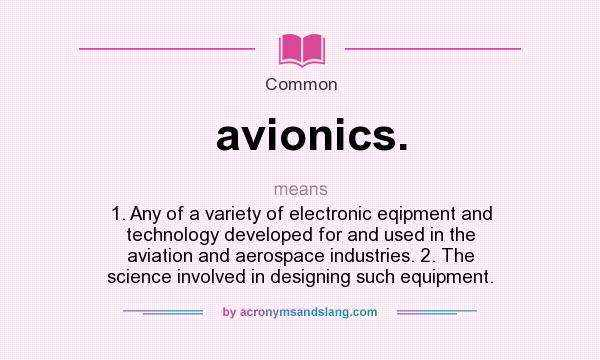 What does avionics. mean? It stands for 1. Any of a variety of electronic eqipment and technology developed for and used in the aviation and aerospace industries. 2. The science involved in designing such equipment.