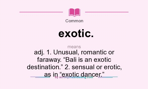 What does exotic. mean? It stands for adj. 1. Unusual, romantic or faraway. “Bali is an exotic destination.” 2. sensual or erotic, as in “exotic dancer.”