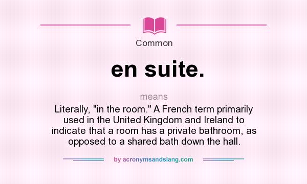 What does en suite. mean? It stands for Literally, in the room. A French term primarily used in the United Kingdom and Ireland to indicate that a room has a private bathroom, as opposed to a shared bath down the hall.