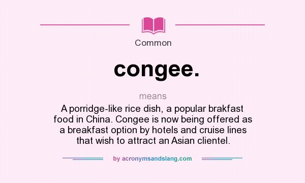 What does congee. mean? It stands for A porridge-like rice dish, a popular brakfast food in China. Congee is now being offered as a breakfast option by hotels and cruise lines that wish to attract an Asian clientel.