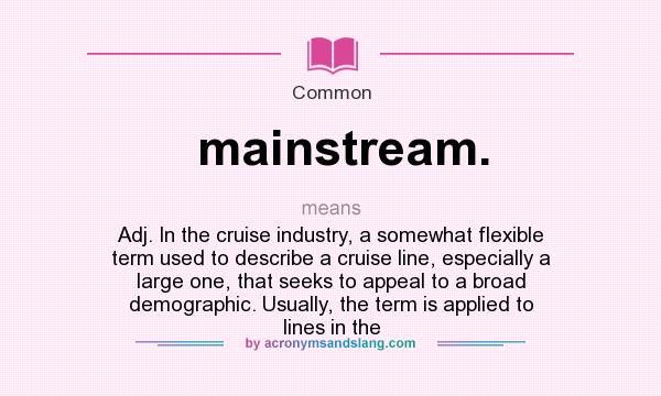 What does mainstream. mean? It stands for Adj. In the cruise industry, a somewhat flexible term used to describe a cruise line, especially a large one, that seeks to appeal to a broad demographic. Usually, the term is applied to lines in the