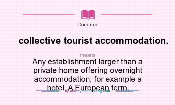 What does collective tourist accommodation. mean? It stands for Any establishment larger than a private home offering overnight accommodation, for example a hotel. A European term.