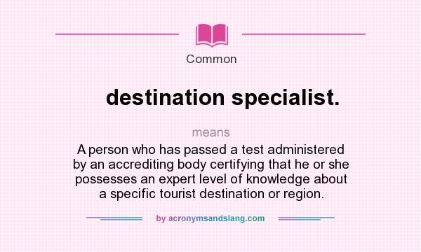 What does destination specialist. mean? It stands for A person who has passed a test administered by an accrediting body certifying that he or she possesses an expert level of knowledge about a specific tourist destination or region.