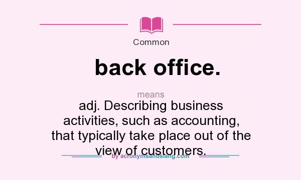 What does back office. mean? It stands for adj. Describing business activities, such as accounting, that typically take place out of the view of customers.