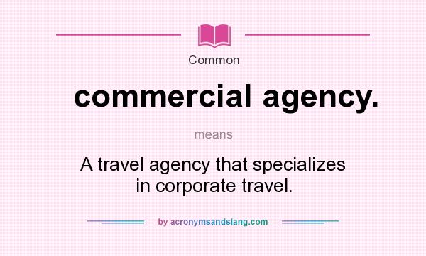 What does commercial agency. mean? It stands for A travel agency that specializes in corporate travel.