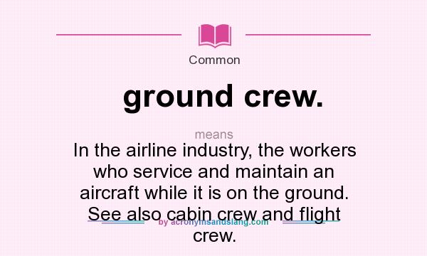 What does ground crew. mean? It stands for In the airline industry, the workers who service and maintain an aircraft while it is on the ground. See also cabin crew and flight crew.