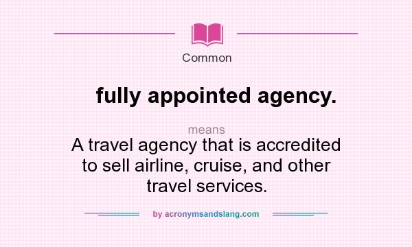 What does fully appointed agency. mean? It stands for A travel agency that is accredited to sell airline, cruise, and other travel services.