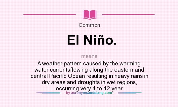 What does El Niño. mean? It stands for A weather pattern caused by the warming water currentsflowing along the eastern and central Pacific Ocean resulting in heavy rains in dry areas and droughts in wet regions, occurring very 4 to 12 year