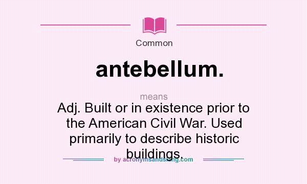 What does antebellum. mean? It stands for Adj. Built or in existence prior to the American Civil War. Used primarily to describe historic buildings.