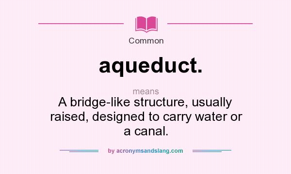 What does aqueduct. mean? It stands for A bridge-like structure, usually raised, designed to carry water or a canal.