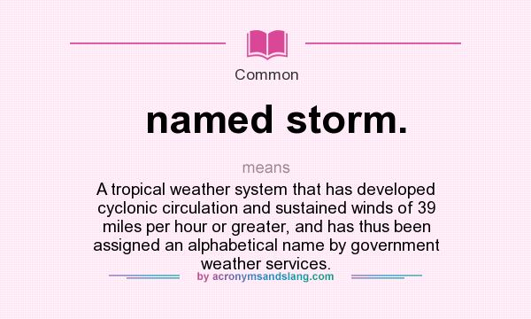 What does named storm. mean? It stands for A tropical weather system that has developed cyclonic circulation and sustained winds of 39 miles per hour or greater, and has thus been assigned an alphabetical name by government weather services.