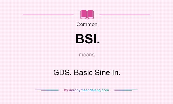 What does BSI. mean? It stands for GDS. Basic Sine In.