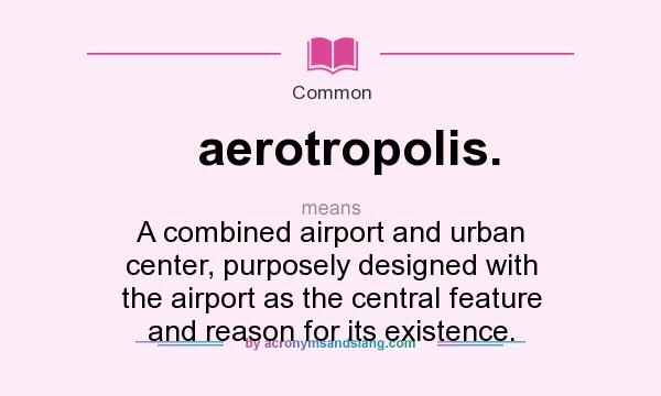 What does aerotropolis. mean? It stands for A combined airport and urban center, purposely designed with the airport as the central feature and reason for its existence.