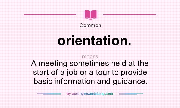 What does orientation. mean? It stands for A meeting sometimes held at the start of a job or a tour to provide basic information and guidance.