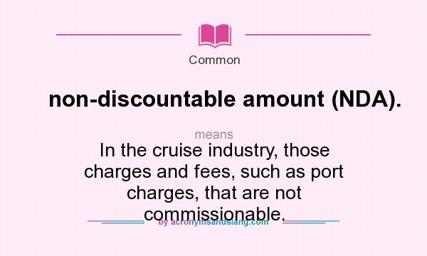 What does non-discountable amount (NDA). mean? It stands for In the cruise industry, those charges and fees, such as port charges, that are not commissionable.