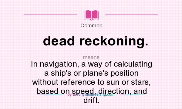 What does dead reckoning. mean? It stands for In navigation, a way of calculating a ship`s or plane`s position without reference to sun or stars, based on speed, direction, and drift.