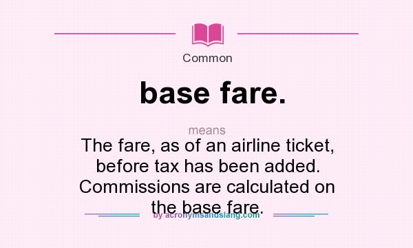 What does base fare. mean? It stands for The fare, as of an airline ticket, before tax has been added. Commissions are calculated on the base fare.