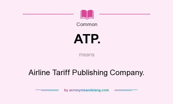 What does ATP. mean? It stands for Airline Tariff Publishing Company.