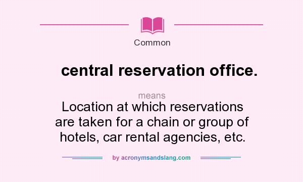 What does central reservation office. mean? It stands for Location at which reservations are taken for a chain or group of hotels, car rental agencies, etc.