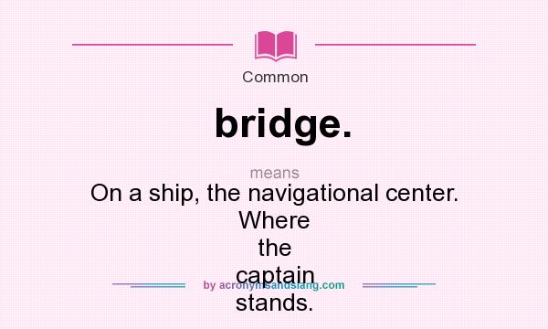 What does bridge. mean? It stands for On a ship, the navigational center. Where the captain stands.