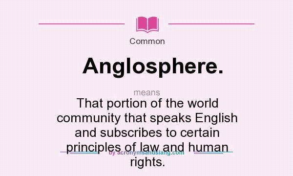 What does Anglosphere. mean? It stands for That portion of the world community that speaks English and subscribes to certain principles of law and human rights.
