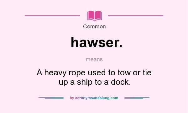What does hawser. mean? It stands for A heavy rope used to tow or tie up a ship to a dock.