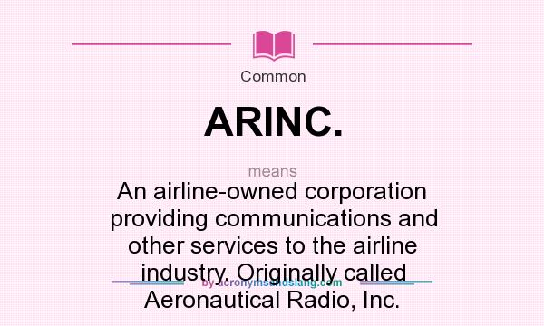 What does ARINC. mean? It stands for An airline-owned corporation providing communications and other services to the airline industry. Originally called Aeronautical Radio, Inc.