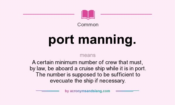 What does port manning. mean? It stands for A certain minimum number of crew that must, by law, be aboard a cruise ship while it is in port. The number is supposed to be sufficient to evecuate the ship if necessary.
