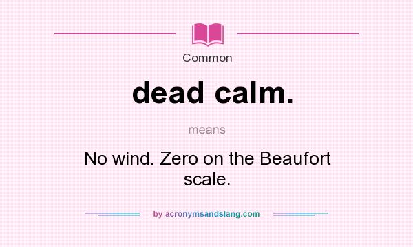 What does dead calm. mean? It stands for No wind. Zero on the Beaufort scale.