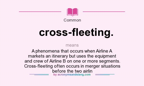 What does cross-fleeting. mean? It stands for A phenomena that occurs when Airline A markets an itinerary but uses the equipment and crew of Airline B on one or more segments. Cross-fleeting often occurs in merger situations before the two airlin