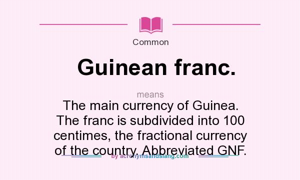 What does Guinean franc. mean? It stands for The main currency of Guinea. The franc is subdivided into 100 centimes, the fractional currency of the country. Abbreviated GNF.