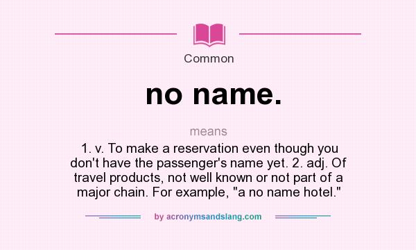 What does no name. mean? It stands for 1. v. To make a reservation even though you don`t have the passenger`s name yet. 2. adj. Of travel products, not well known or not part of a major chain. For example, 