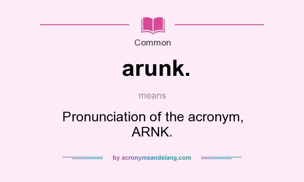 What does arunk. mean? It stands for Pronunciation of the acronym, ARNK.