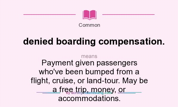 What does denied boarding compensation. mean? It stands for Payment given passengers who`ve been bumped from a flight, cruise, or land-tour. May be a free trip, money, or accommodations.