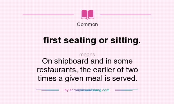 What does first seating or sitting. mean? It stands for On shipboard and in some restaurants, the earlier of two times a given meal is served.
